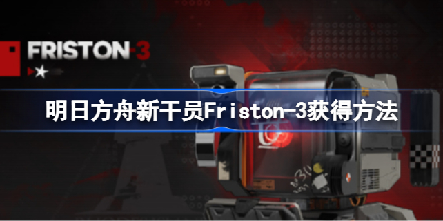 明日方舟新干员Friston-3怎么获得 明日方舟新干员Fristo